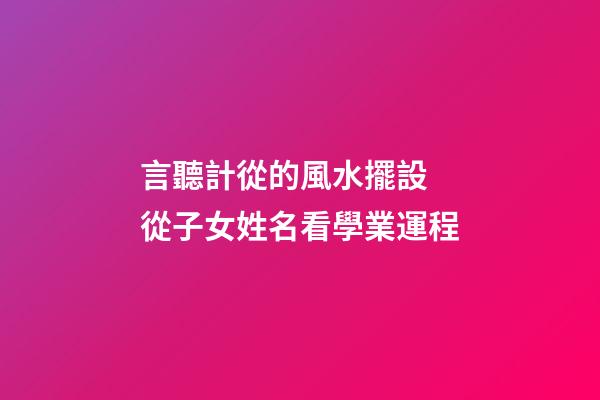 言聽計從的風水擺設 從子女姓名看學業運程